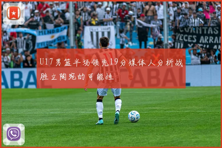 U17男篮半场领先19分媒体人分析战胜立陶宛的可能性