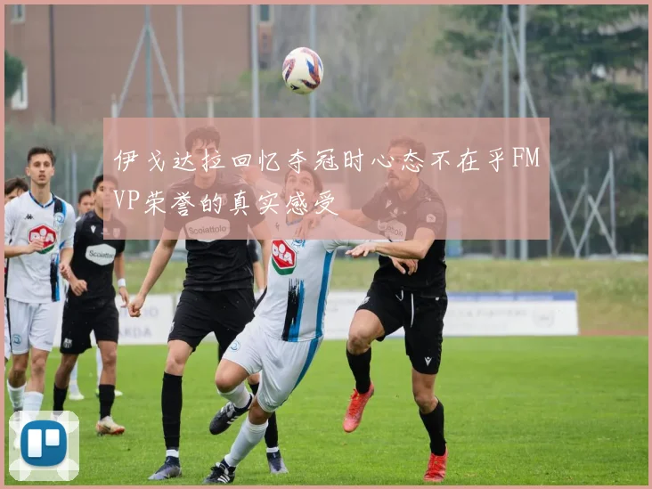 伊戈达拉回忆夺冠时心态不在乎FMVP荣誉的真实感受