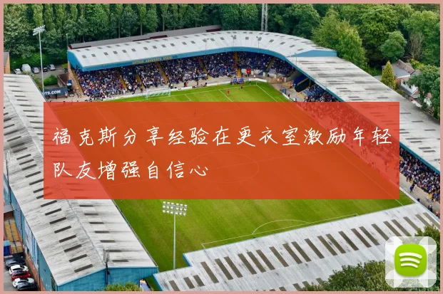 福克斯分享经验在更衣室激励年轻队友增强自信心
