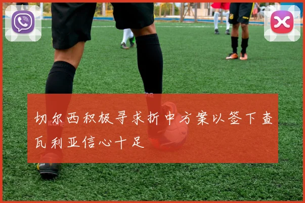 切尔西积极寻求折中方案以签下查瓦利亚信心十足