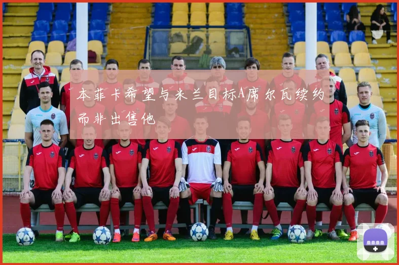 本菲卡希望与米兰目标A席尔瓦续约而非出售他