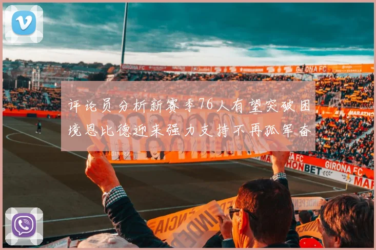 评论员分析新赛季76人有望突破困境恩比德迎来强力支持不再孤军奋战