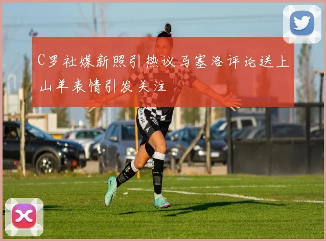 C罗社媒新照引热议马塞洛评论送上山羊表情引发关注