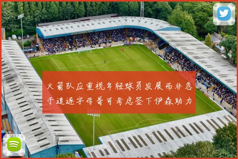 火箭队应重视年轻球员发展而非急于追逐字母哥可考虑签下伊森助力成长