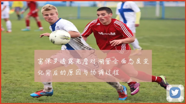 富保罗透露老詹对湖管会面态度变化背后的原因与协调过程