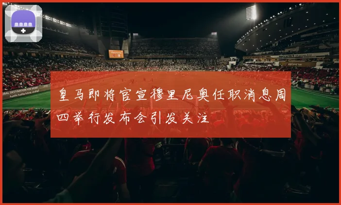 皇马即将官宣穆里尼奥任职消息周四举行发布会引发关注