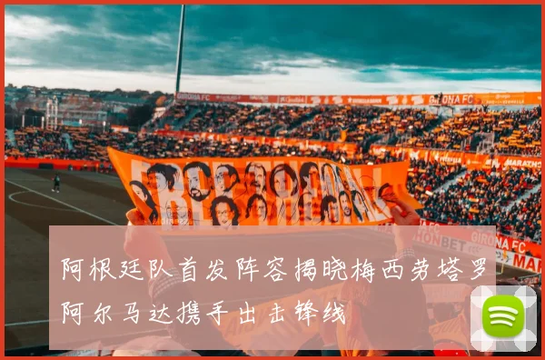 阿根廷队首发阵容揭晓梅西劳塔罗阿尔马达携手出击锋线