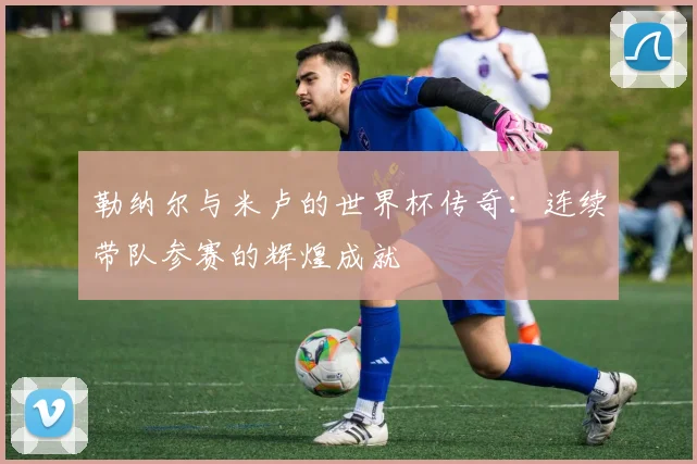 勒纳尔与米卢的世界杯传奇：连续带队参赛的辉煌成就